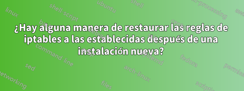 ¿Hay alguna manera de restaurar las reglas de iptables a las establecidas después de una instalación nueva?