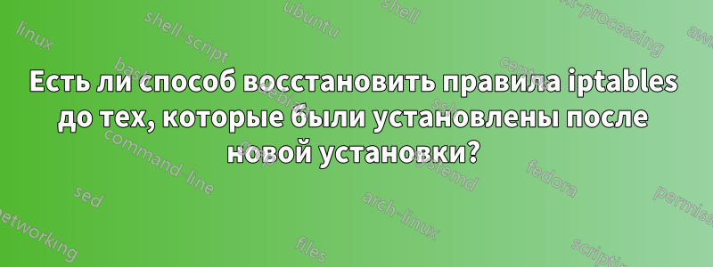 Есть ли способ восстановить правила iptables до тех, которые были установлены после новой установки?