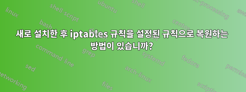 새로 설치한 후 iptables 규칙을 설정된 규칙으로 복원하는 방법이 있습니까?