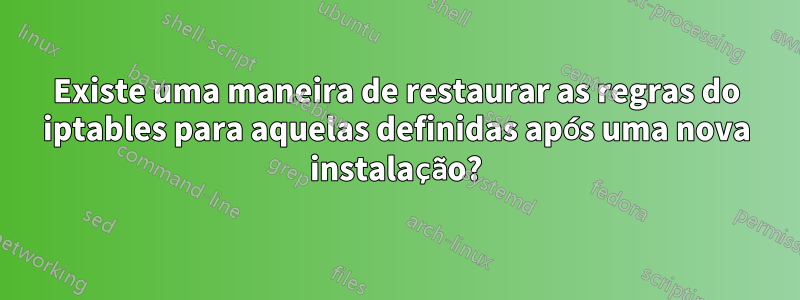 Existe uma maneira de restaurar as regras do iptables para aquelas definidas após uma nova instalação?