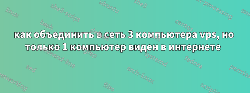 как объединить в сеть 3 компьютера vps, но только 1 компьютер виден в интернете 