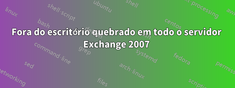 Fora do escritório quebrado em todo o servidor Exchange 2007