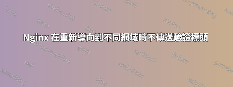 Nginx 在重新導向到不同網域時不傳送驗證標頭