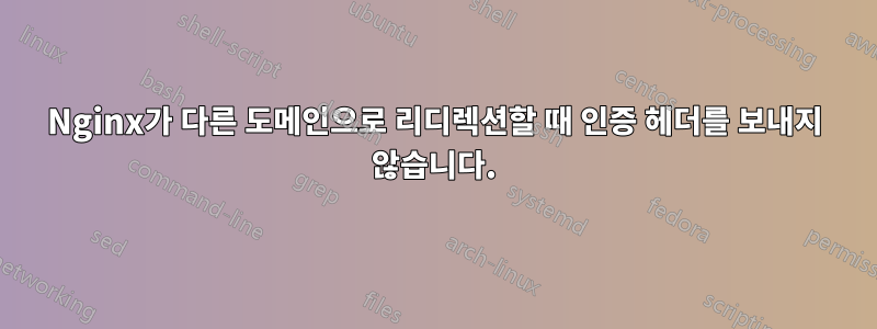 Nginx가 다른 도메인으로 리디렉션할 때 인증 헤더를 보내지 않습니다.