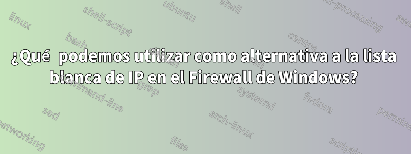 ¿Qué podemos utilizar como alternativa a la lista blanca de IP en el Firewall de Windows?