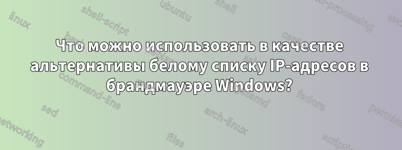 Что можно использовать в качестве альтернативы белому списку IP-адресов в брандмауэре Windows?