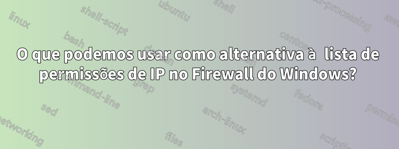 O que podemos usar como alternativa à lista de permissões de IP no Firewall do Windows?