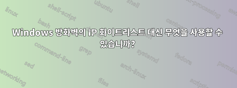 Windows 방화벽의 IP 화이트리스트 대신 무엇을 사용할 수 있습니까?