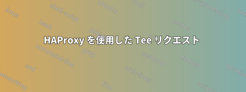 HAProxy を使用した Tee リクエスト