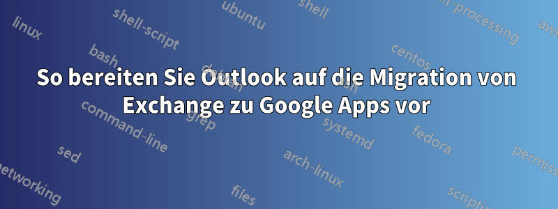 So bereiten Sie Outlook auf die Migration von Exchange zu Google Apps vor