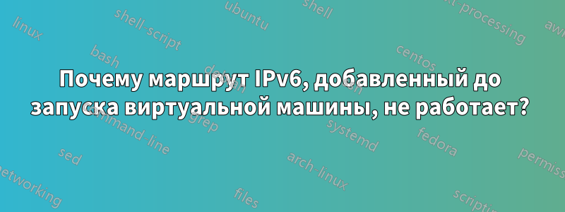 Почему маршрут IPv6, добавленный до запуска виртуальной машины, не работает?