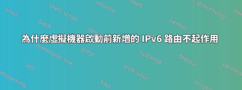 為什麼虛擬機器啟動前新增的 IPv6 路由不起作用