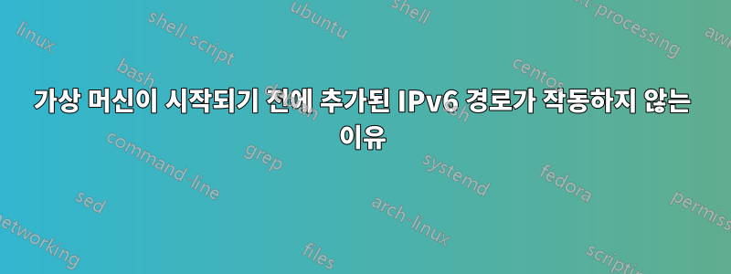 가상 머신이 시작되기 전에 추가된 IPv6 경로가 작동하지 않는 이유