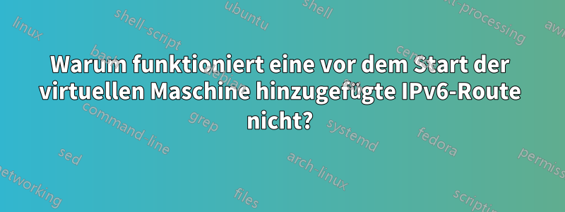 Warum funktioniert eine vor dem Start der virtuellen Maschine hinzugefügte IPv6-Route nicht?