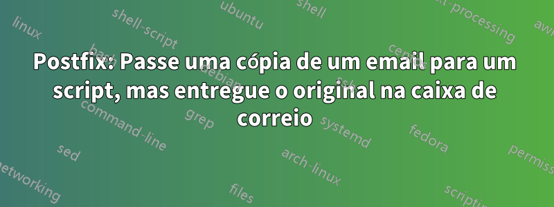 Postfix: Passe uma cópia de um email para um script, mas entregue o original na caixa de correio