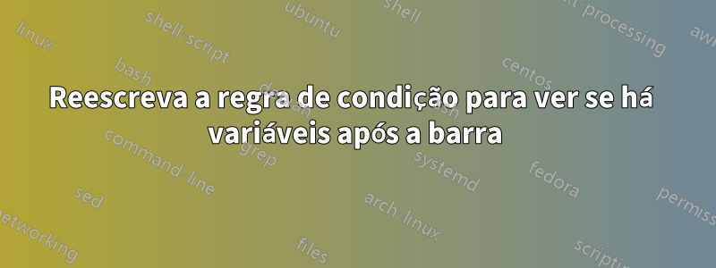 Reescreva a regra de condição para ver se há variáveis ​​após a barra