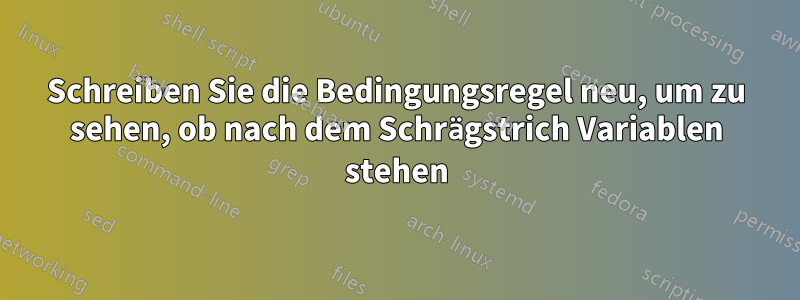 Schreiben Sie die Bedingungsregel neu, um zu sehen, ob nach dem Schrägstrich Variablen stehen