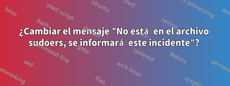 ¿Cambiar el mensaje "No está en el archivo sudoers, se informará este incidente"?