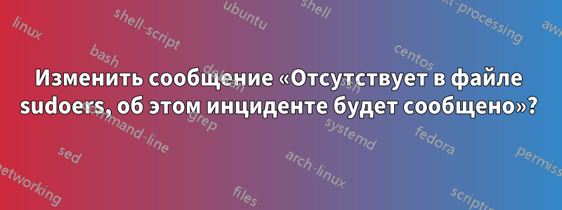 Изменить сообщение «Отсутствует в файле sudoers, об этом инциденте будет сообщено»?