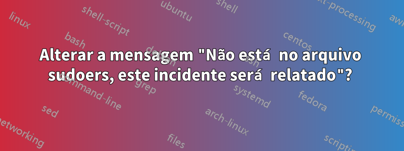 Alterar a mensagem "Não está no arquivo sudoers, este incidente será relatado"?