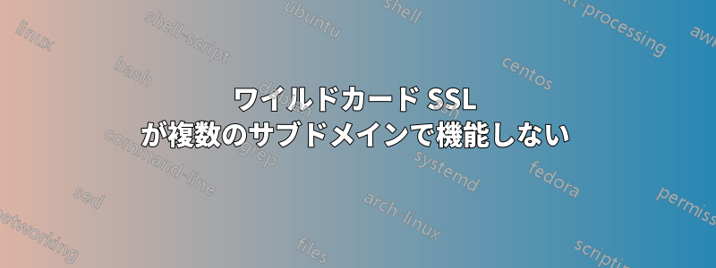 ワイルドカード SSL が複数のサブドメインで機能しない