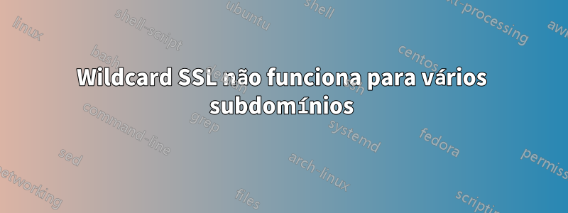 Wildcard SSL não funciona para vários subdomínios