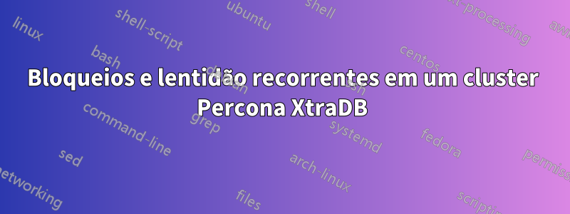 Bloqueios e lentidão recorrentes em um cluster Percona XtraDB