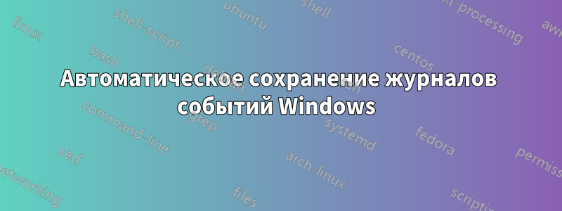 Автоматическое сохранение журналов событий Windows 