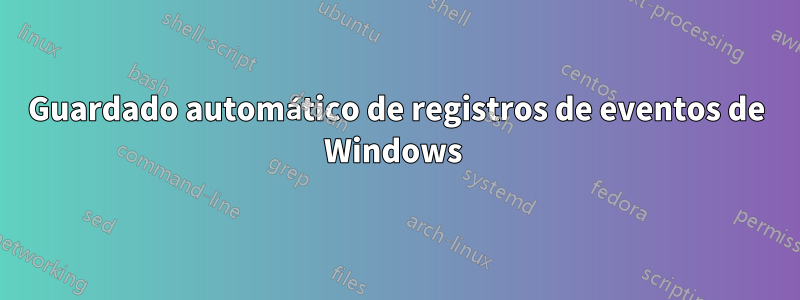 Guardado automático de registros de eventos de Windows 