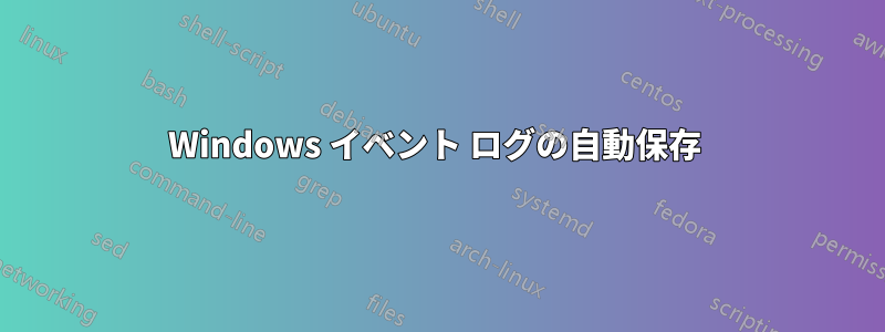 Windows イベント ログの自動保存 