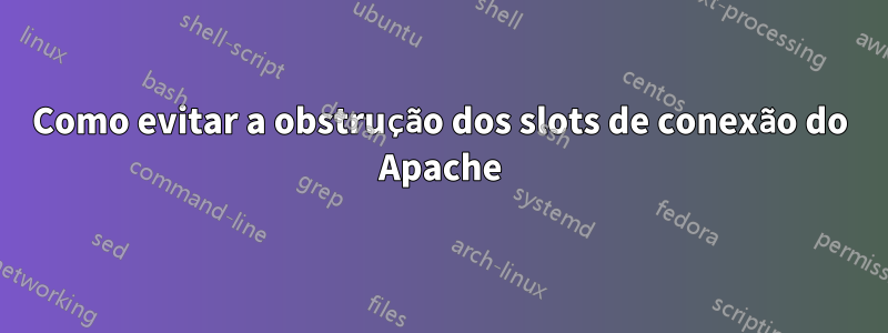 Como evitar a obstrução dos slots de conexão do Apache