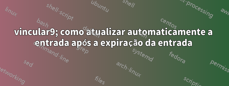 vincular9; como atualizar automaticamente a entrada após a expiração da entrada