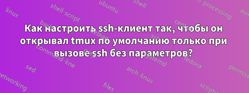 Как настроить ssh-клиент так, чтобы он открывал tmux по умолчанию только при вызове ssh без параметров?