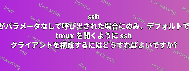 ssh がパラメータなしで呼び出された場合にのみ、デフォルトで tmux を開くように ssh クライアントを構成するにはどうすればよいですか?