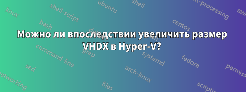 Можно ли впоследствии увеличить размер VHDX в Hyper-V?