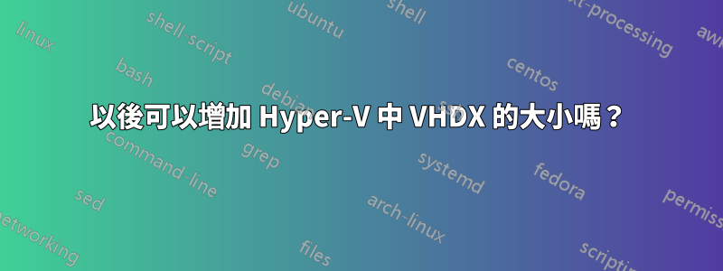 以後可以增加 Hyper-V 中 VHDX 的大小嗎？