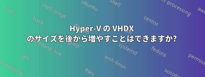 Hyper-V の VHDX のサイズを後から増やすことはできますか?