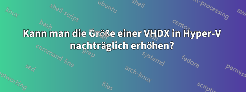 Kann man die Größe einer VHDX in Hyper-V nachträglich erhöhen?