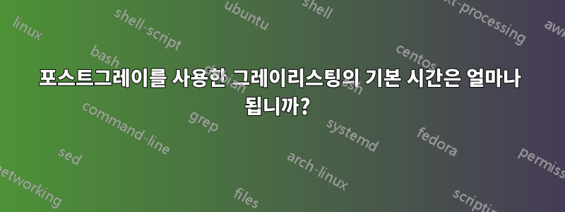 포스트그레이를 사용한 그레이리스팅의 기본 시간은 얼마나 됩니까? 