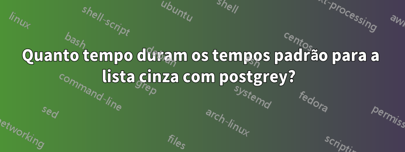 Quanto tempo duram os tempos padrão para a lista cinza com postgrey? 