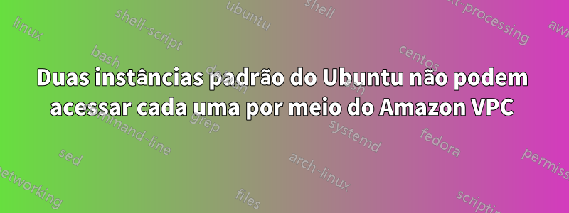 Duas instâncias padrão do Ubuntu não podem acessar cada uma por meio do Amazon VPC