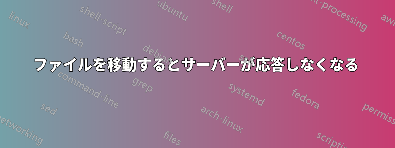 ファイルを移動するとサーバーが応答しなくなる