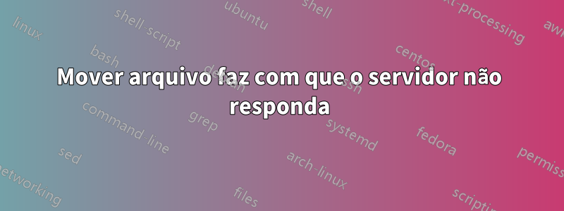 Mover arquivo faz com que o servidor não responda