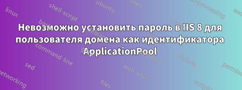 Невозможно установить пароль в IIS 8 для пользователя домена как идентификатора ApplicationPool