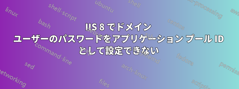 IIS 8 でドメイン ユーザーのパスワードをアプリケーション プール ID として設定できない