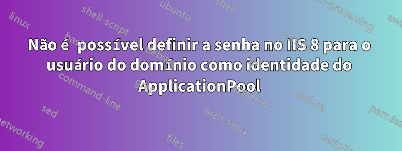 Não é possível definir a senha no IIS 8 para o usuário do domínio como identidade do ApplicationPool