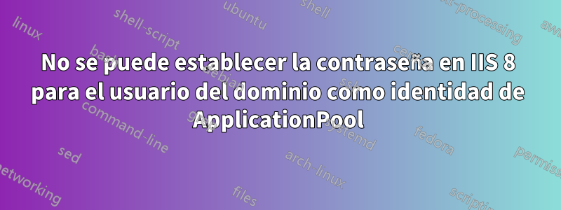 No se puede establecer la contraseña en IIS 8 para el usuario del dominio como identidad de ApplicationPool