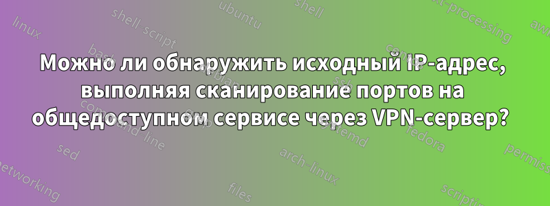 Можно ли обнаружить исходный IP-адрес, выполняя сканирование портов на общедоступном сервисе через VPN-сервер? 