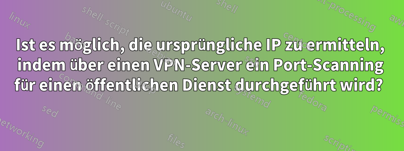 Ist es möglich, die ursprüngliche IP zu ermitteln, indem über einen VPN-Server ein Port-Scanning für einen öffentlichen Dienst durchgeführt wird? 