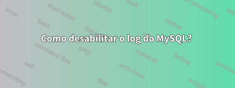 Como desabilitar o log do MySQL?